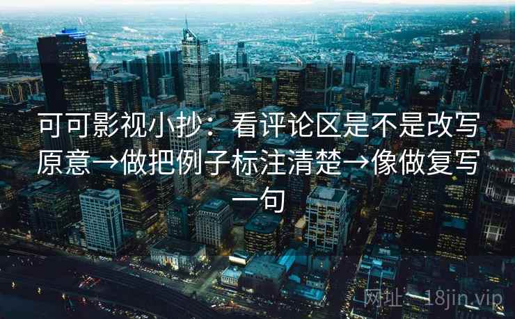 可可影视小抄：看评论区是不是改写原意→做把例子标注清楚→像做复写一句