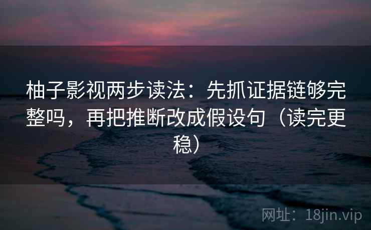 柚子影视两步读法：先抓证据链够完整吗，再把推断改成假设句（读完更稳）
