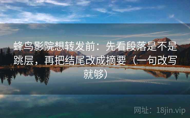 蜂鸟影院想转发前：先看段落是不是跳层，再把结尾改成摘要（一句改写就够）