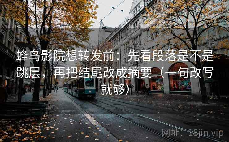 蜂鸟影院想转发前：先看段落是不是跳层，再把结尾改成摘要（一句改写就够）