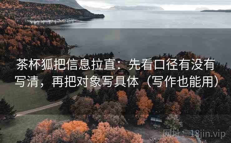 茶杯狐把信息拉直：先看口径有没有写清，再把对象写具体（写作也能用）