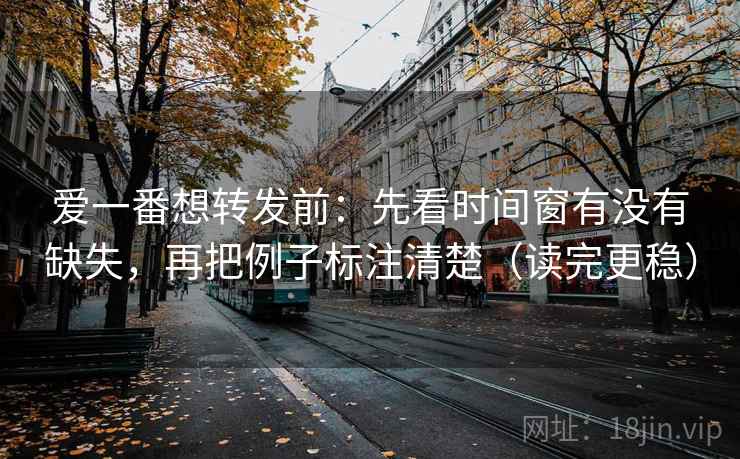 爱一番想转发前：先看时间窗有没有缺失，再把例子标注清楚（读完更稳）