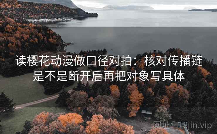 读樱花动漫做口径对拍：核对传播链是不是断开后再把对象写具体