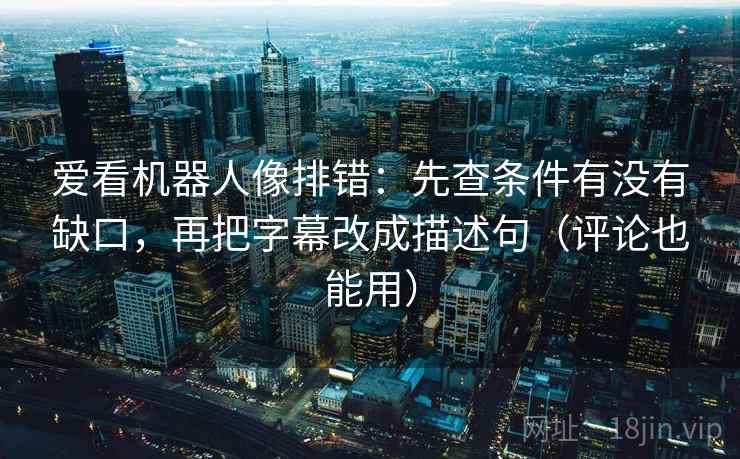 爱看机器人像排错：先查条件有没有缺口，再把字幕改成描述句（评论也能用）