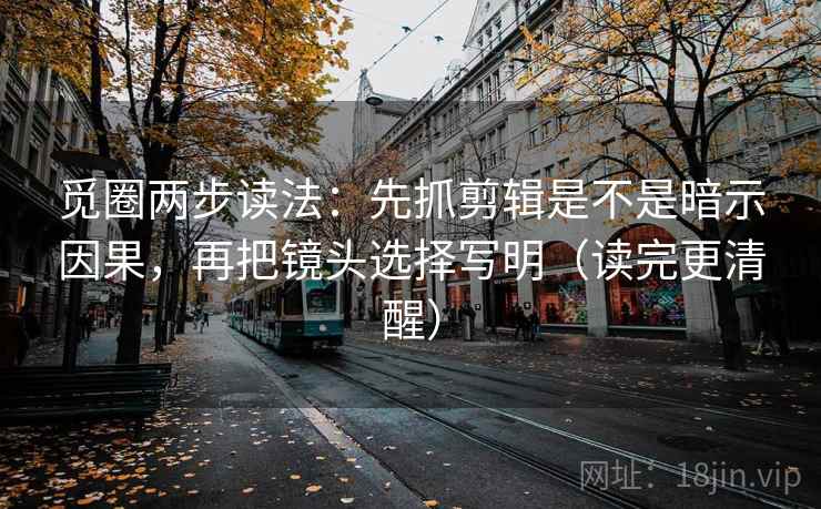 觅圈两步读法：先抓剪辑是不是暗示因果，再把镜头选择写明（读完更清醒）