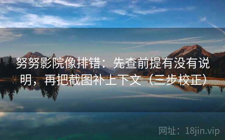 努努影院像排错：先查前提有没有说明，再把截图补上下文（三步校正）