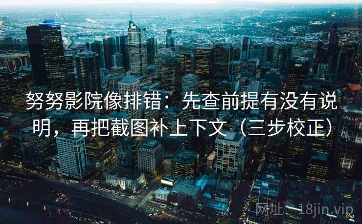 努努影院像排错：先查前提有没有说明，再把截图补上下文（三步校正）