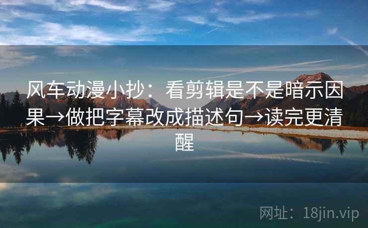 风车动漫小抄：看剪辑是不是暗示因果→做把字幕改成描述句→读完更清醒