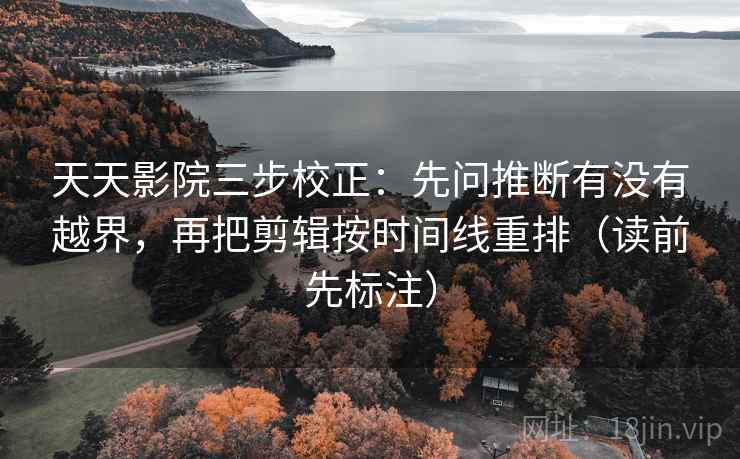 天天影院三步校正：先问推断有没有越界，再把剪辑按时间线重排（读前先标注）