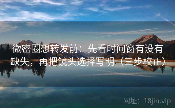 微密圈想转发前：先看时间窗有没有缺失，再把镜头选择写明（三步校正）