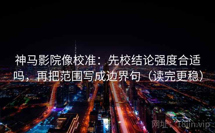 神马影院像校准：先校结论强度合适吗，再把范围写成边界句（读完更稳）