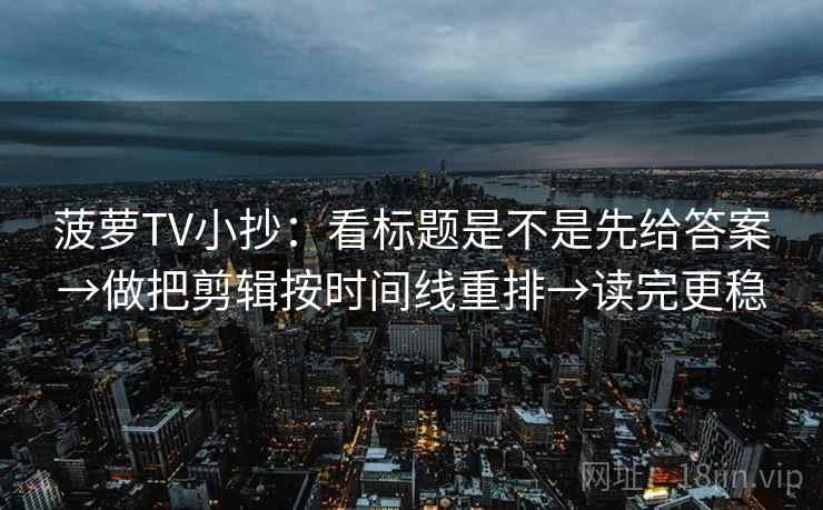 菠萝TV小抄：看标题是不是先给答案→做把剪辑按时间线重排→读完更稳