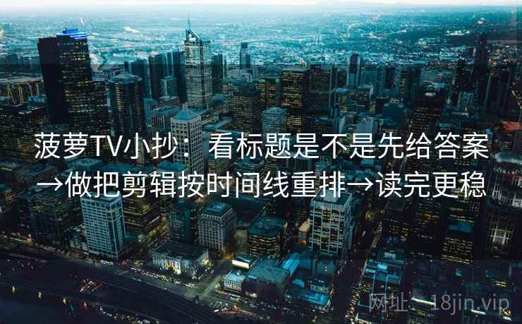 菠萝TV小抄：看标题是不是先给答案→做把剪辑按时间线重排→读完更稳