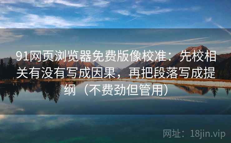 91网页浏览器免费版像校准：先校相关有没有写成因果，再把段落写成提纲（不费劲但管用）