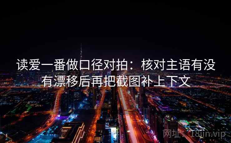 读爱一番做口径对拍：核对主语有没有漂移后再把截图补上下文