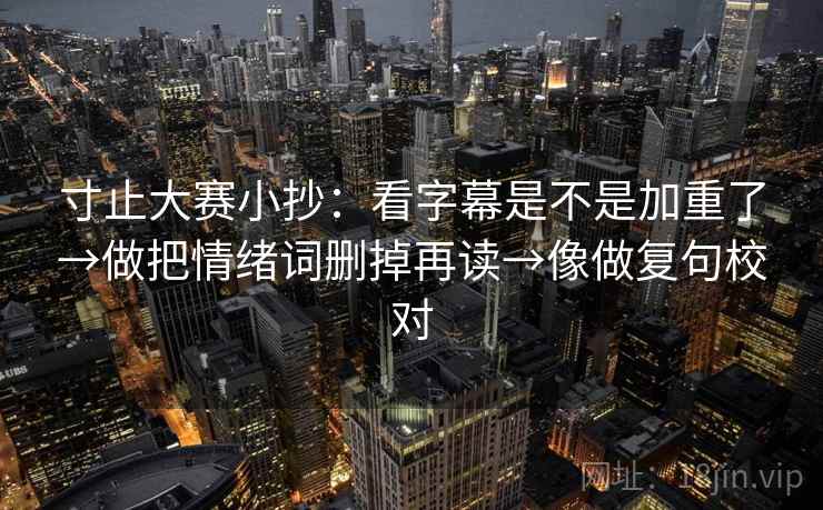 寸止大赛小抄：看字幕是不是加重了→做把情绪词删掉再读→像做复句校对