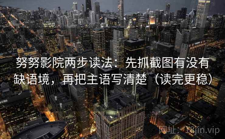 努努影院两步读法：先抓截图有没有缺语境，再把主语写清楚（读完更稳）