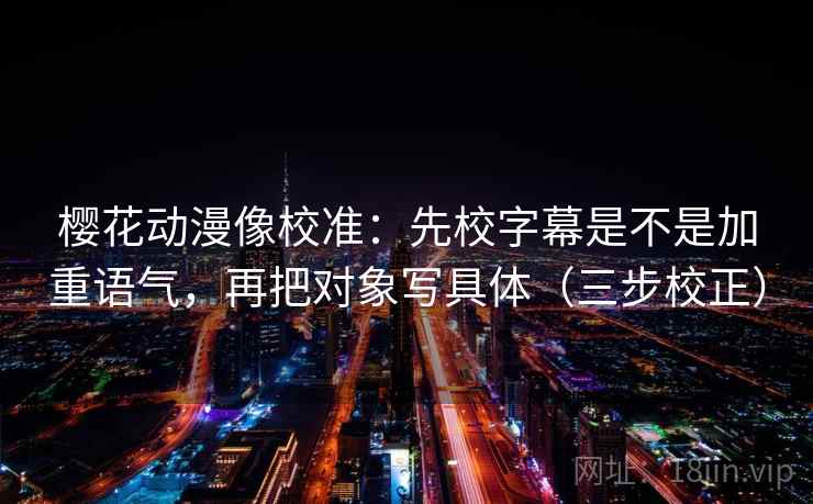 樱花动漫像校准：先校字幕是不是加重语气，再把对象写具体（三步校正）