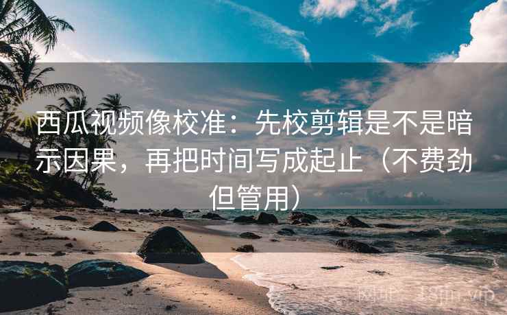 西瓜视频像校准:先校剪辑是不是暗示因果,再把时间写成起止(不费劲但管用) 西瓜视频像校准:先校剪辑是不是暗示因果,再把时间写成起止(不费劲但管用)