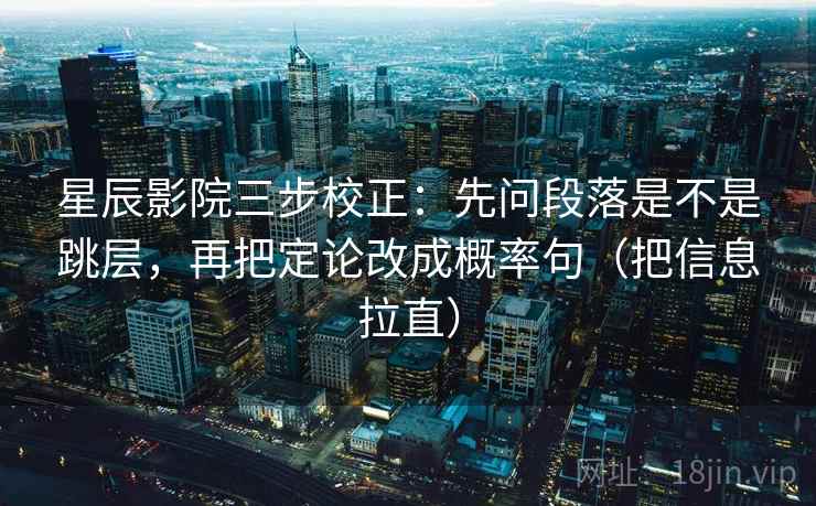 星辰影院三步校正：先问段落是不是跳层，再把定论改成概率句（把信息拉直）