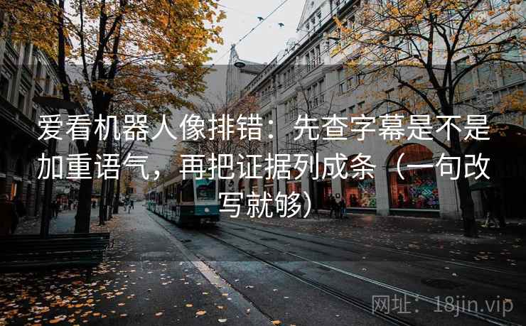 爱看机器人像排错：先查字幕是不是加重语气，再把证据列成条（一句改写就够）