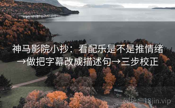 神马影院小抄：看配乐是不是推情绪→做把字幕改成描述句→三步校正