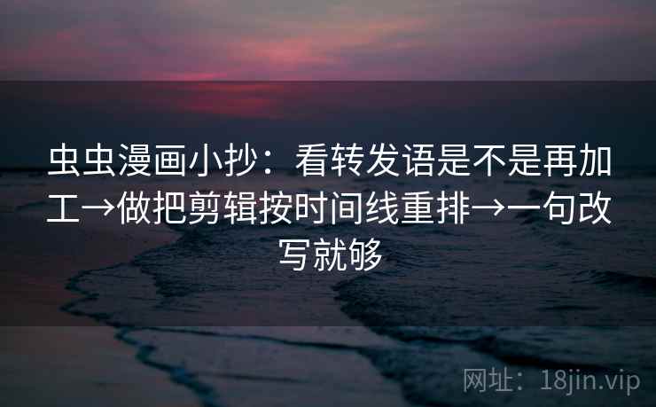 虫虫漫画小抄：看转发语是不是再加工→做把剪辑按时间线重排→一句改写就够