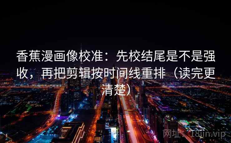 香蕉漫画像校准：先校结尾是不是强收，再把剪辑按时间线重排（读完更清楚）