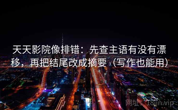 天天影院像排错：先查主语有没有漂移，再把结尾改成摘要（写作也能用）