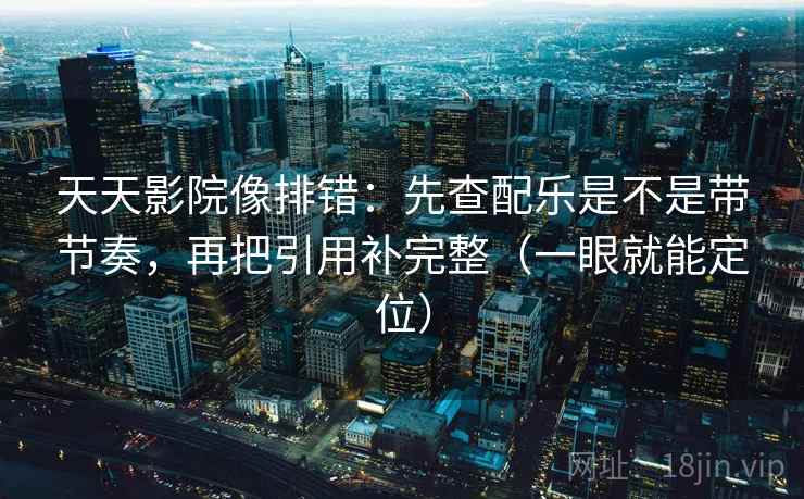 天天影院像排错：先查配乐是不是带节奏，再把引用补完整（一眼就能定位）