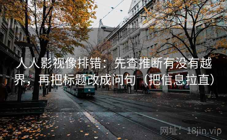 人人影视像排错：先查推断有没有越界，再把标题改成问句（把信息拉直）