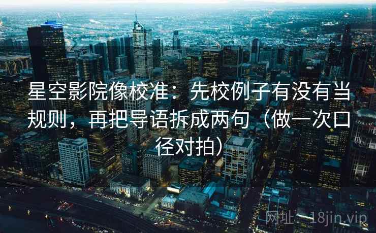 星空影院像校准：先校例子有没有当规则，再把导语拆成两句（做一次口径对拍）
