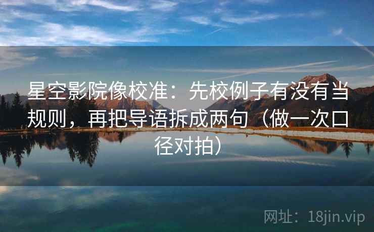 星空影院像校准：先校例子有没有当规则，再把导语拆成两句（做一次口径对拍）