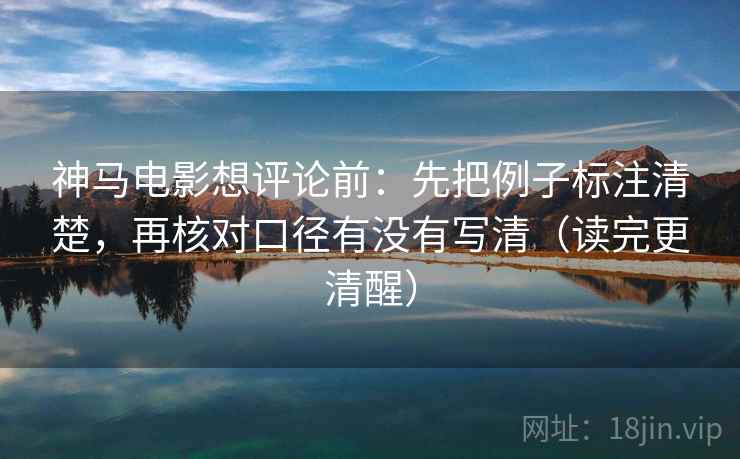 神马电影想评论前：先把例子标注清楚，再核对口径有没有写清（读完更清醒）