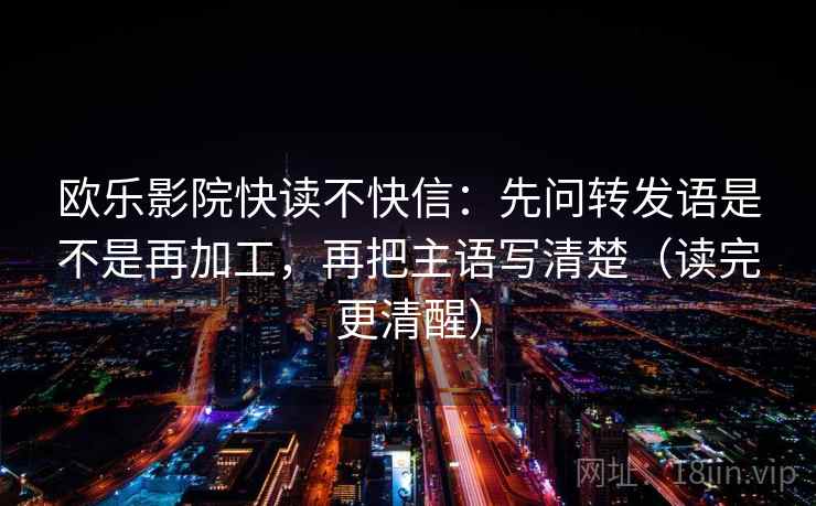 欧乐影院快读不快信：先问转发语是不是再加工，再把主语写清楚（读完更清醒）