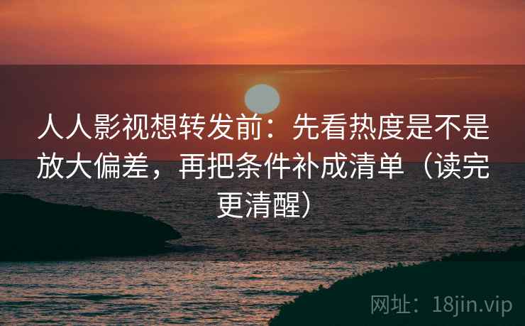 人人影视想转发前：先看热度是不是放大偏差，再把条件补成清单（读完更清醒）