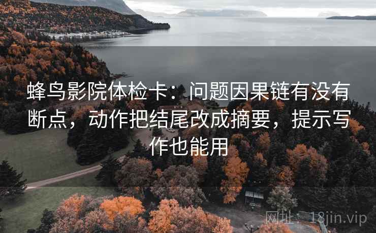 蜂鸟影院体检卡：问题因果链有没有断点，动作把结尾改成摘要，提示写作也能用