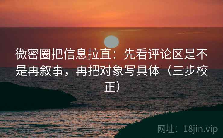 微密圈把信息拉直：先看评论区是不是再叙事，再把对象写具体（三步校正）