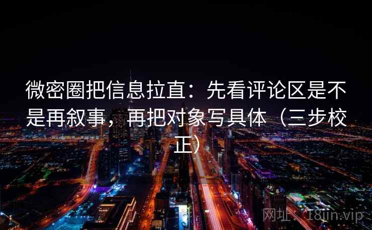 微密圈把信息拉直：先看评论区是不是再叙事，再把对象写具体（三步校正）