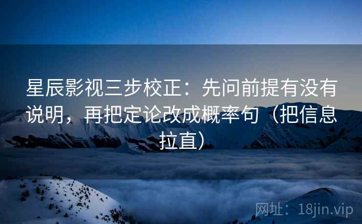 星辰影视三步校正：先问前提有没有说明，再把定论改成概率句（把信息拉直）