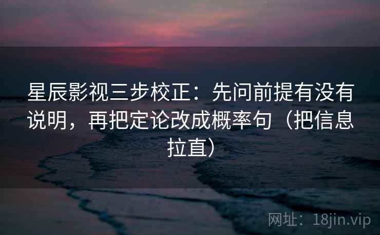 星辰影视三步校正：先问前提有没有说明，再把定论改成概率句（把信息拉直）