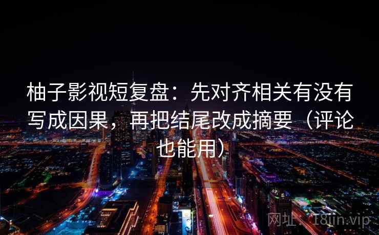 柚子影视短复盘：先对齐相关有没有写成因果，再把结尾改成摘要（评论也能用）