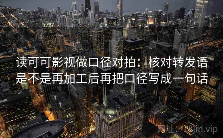 读可可影视做口径对拍：核对转发语是不是再加工后再把口径写成一句话