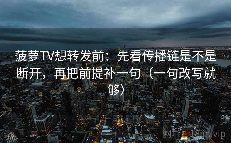 菠萝TV想转发前：先看传播链是不是断开，再把前提补一句（一句改写就够）