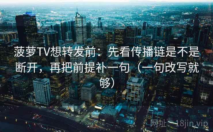 菠萝TV想转发前：先看传播链是不是断开，再把前提补一句（一句改写就够）