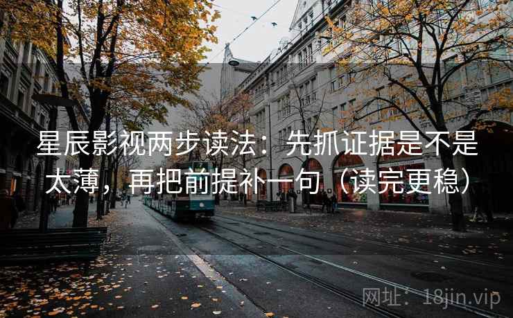 星辰影视两步读法：先抓证据是不是太薄，再把前提补一句（读完更稳）