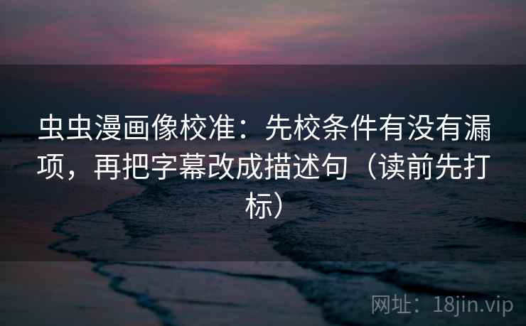 虫虫漫画像校准：先校条件有没有漏项，再把字幕改成描述句（读前先打标）