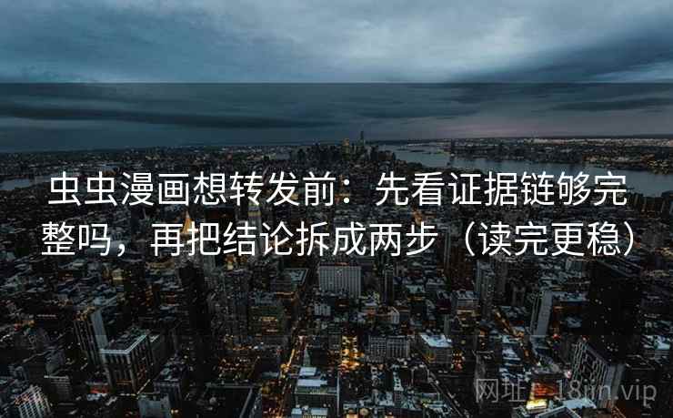 虫虫漫画想转发前：先看证据链够完整吗，再把结论拆成两步（读完更稳）