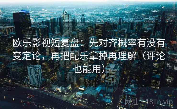 欧乐影视短复盘：先对齐概率有没有变定论，再把配乐拿掉再理解（评论也能用）