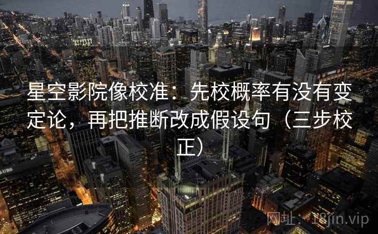 星空影院像校准：先校概率有没有变定论，再把推断改成假设句（三步校正）